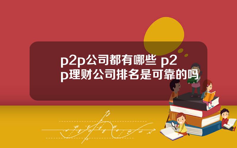 p2p公司都有哪些 p2p理财公司排名是可靠的吗